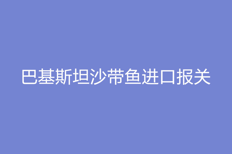 巴基斯坦沙帶魚(yú)進(jìn)口報(bào)關(guān).jpg